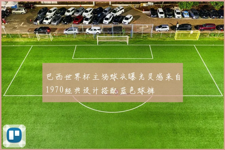 巴西世界杯主场球衣曝光灵感来自1970经典设计搭配蓝色球裤