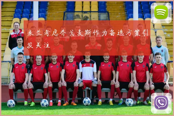米兰考虑乔戈麦斯作为备选方案引发关注