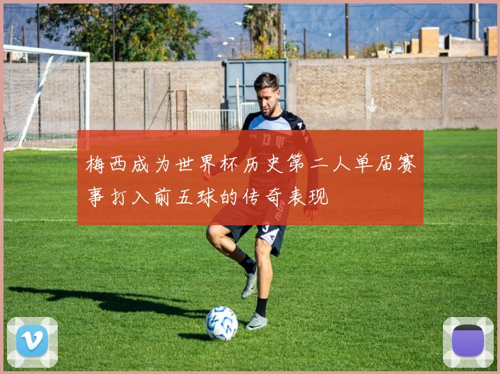 梅西成为世界杯历史第二人单届赛事打入前五球的传奇表现
