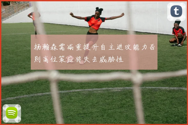 杨瀚森需减重提升自主进攻能力否则高位策应将失去威胁性