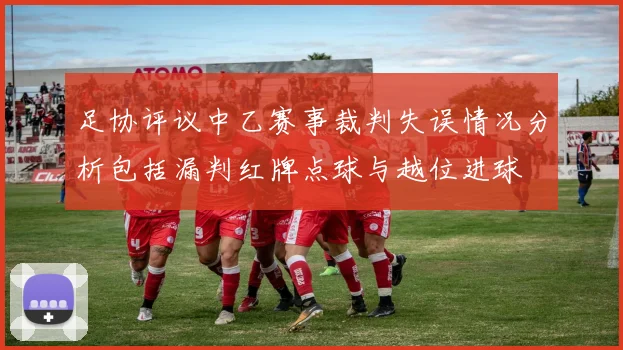 足协评议中乙赛事裁判失误情况分析包括漏判红牌点球与越位进球