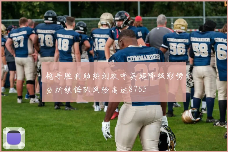 枪手胜利助热刺欢呼英超降级形势分析铁锤队风险高达8765