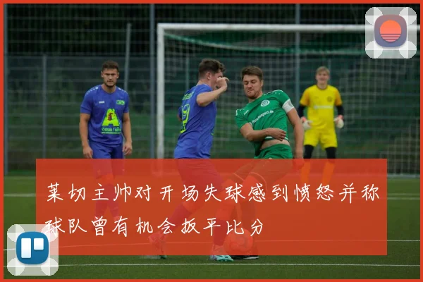 莱切主帅对开场失球感到愤怒并称球队曾有机会扳平比分