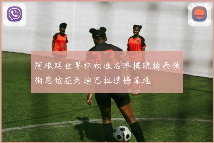 阿根廷世界杯初选名单揭晓梅西领衔恩佐在列迪巴拉遗憾落选
