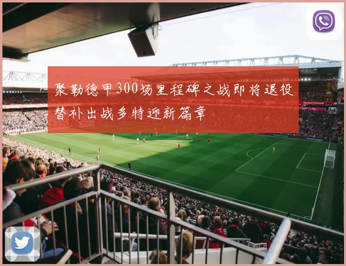 聚勒德甲300场里程碑之战即将退役替补出战多特迎新篇章