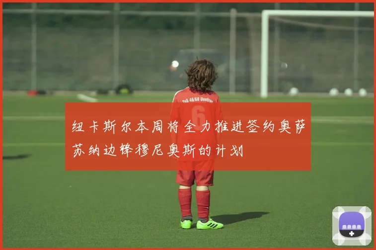 纽卡斯尔本周将全力推进签约奥萨苏纳边锋穆尼奥斯的计划