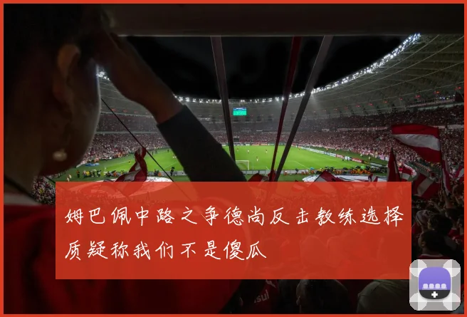 姆巴佩中路之争德尚反击教练选择质疑称我们不是傻瓜
