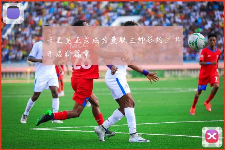 卡里克正式成为曼联主帅签约三年开启新篇章