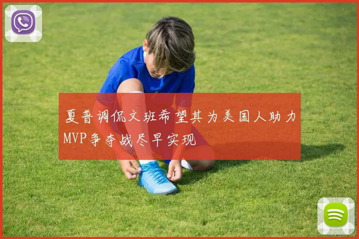 夏普调侃文班希望其为美国人助力MVP争夺战尽早实现