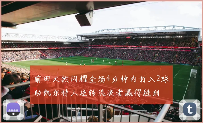 前田大然闪耀全场4分钟内打入2球助凯尔特人逆转流浪者赢得胜利