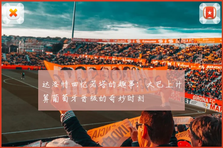 达洛特回忆若塔的趣事：大巴上计算葡萄牙晋级的奇妙时刻