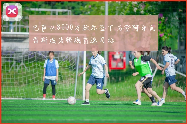 巴萨以8000万欧元签下戈登阿尔瓦雷斯成为锋线首选目标