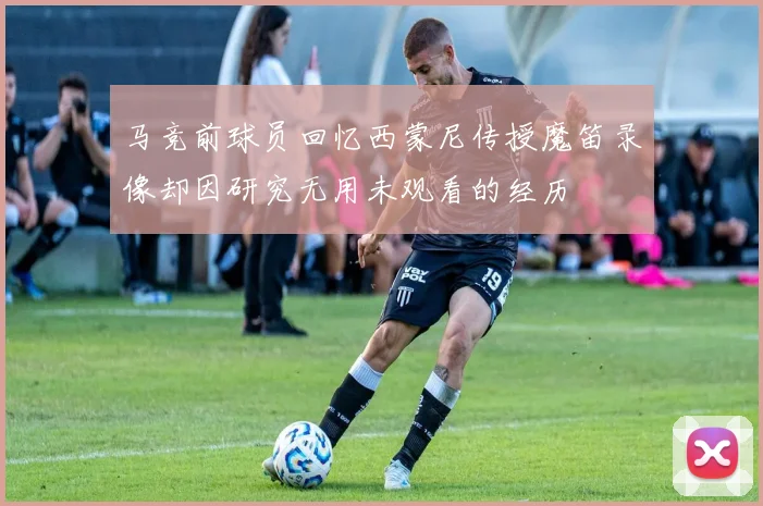 马竞前球员回忆西蒙尼传授魔笛录像却因研究无用未观看的经历