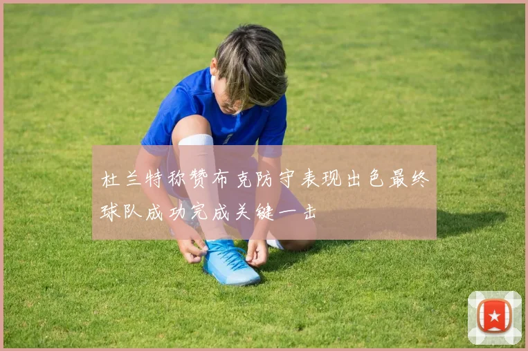 杜兰特称赞布克防守表现出色最终球队成功完成关键一击