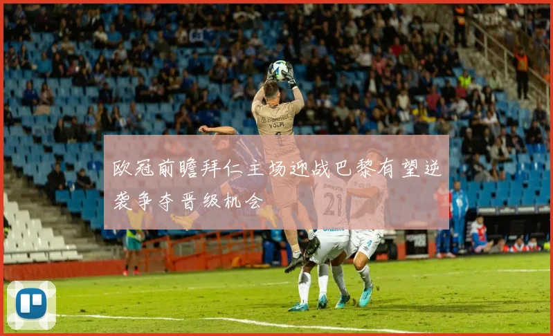 欧冠前瞻拜仁主场迎战巴黎有望逆袭争夺晋级机会