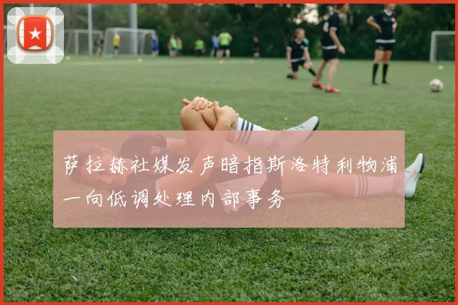 萨拉赫社媒发声暗指斯洛特利物浦一向低调处理内部事务
