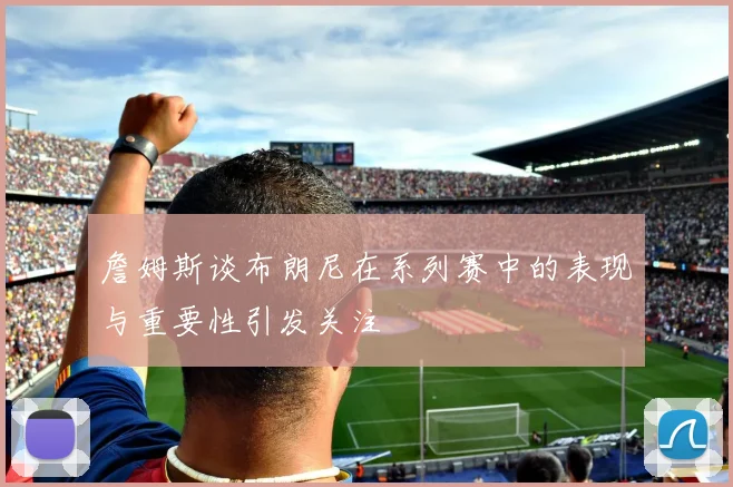 詹姆斯谈布朗尼在系列赛中的表现与重要性引发关注