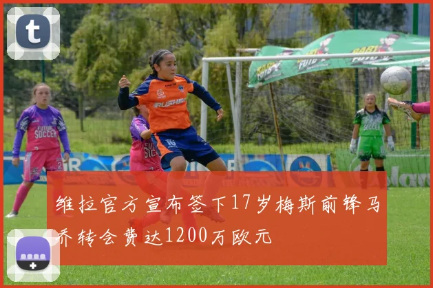 维拉官方宣布签下17岁梅斯前锋马乔转会费达1200万欧元
