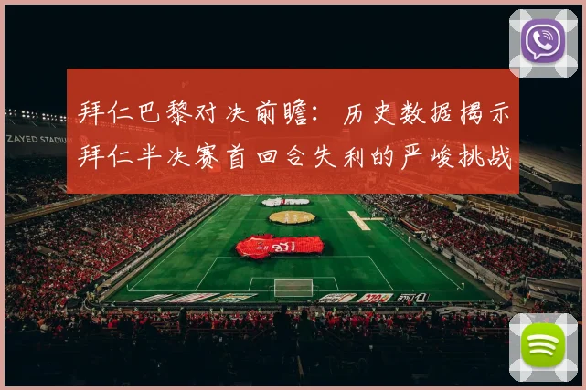 拜仁巴黎对决前瞻：历史数据揭示拜仁半决赛首回合失利的严峻挑战