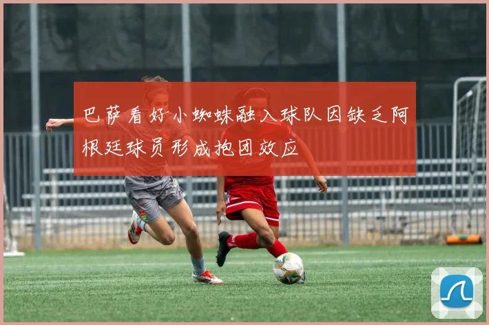 巴萨看好小蜘蛛融入球队因缺乏阿根廷球员形成抱团效应